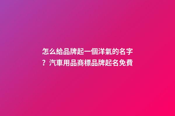 怎么給品牌起一個洋氣的名字？汽車用品商標品牌起名免費-第1張-商標起名-玄機派