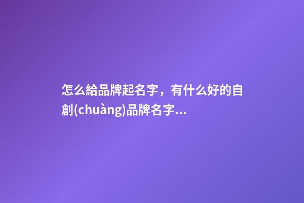 怎么給品牌起名字，有什么好的自創(chuàng)品牌名字嗎-第1張-商標(biāo)起名-玄機(jī)派