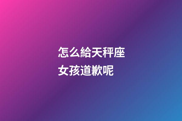 怎么給天秤座女孩道歉呢-第1張-星座運勢-玄機派