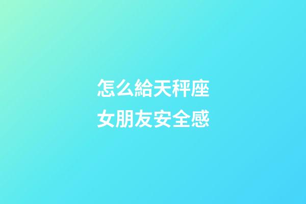 怎么給天秤座女朋友安全感-第1張-星座運勢-玄機派