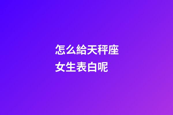 怎么給天秤座女生表白呢