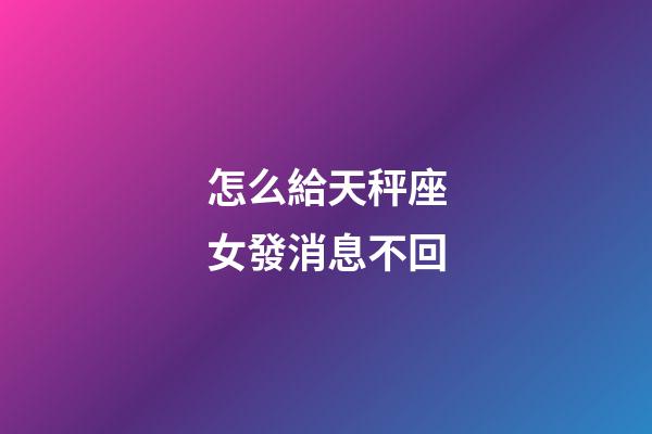 怎么給天秤座女發消息不回