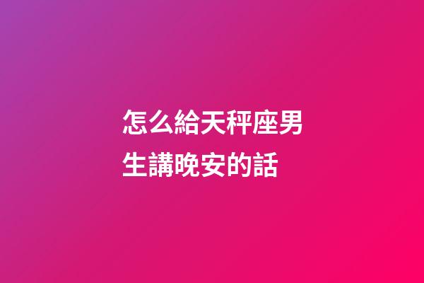 怎么給天秤座男生講晚安的話-第1張-星座運(yùn)勢(shì)-玄機(jī)派