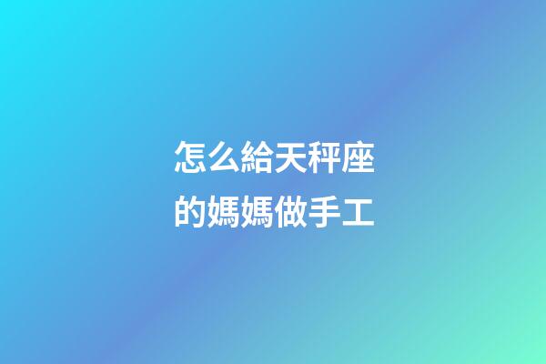 怎么給天秤座的媽媽做手工-第1張-星座運勢-玄機派