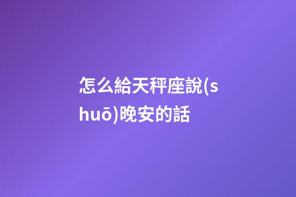 怎么給天秤座說(shuō)晚安的話