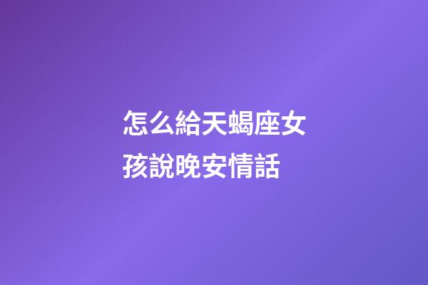 怎么給天蝎座女孩說晚安情話