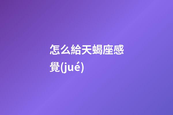 怎么給天蝎座感覺(jué)-第1張-星座運(yùn)勢(shì)-玄機(jī)派