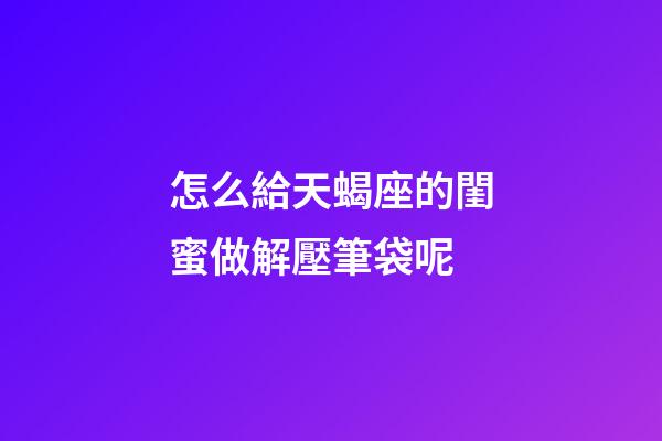 怎么給天蝎座的閨蜜做解壓筆袋呢