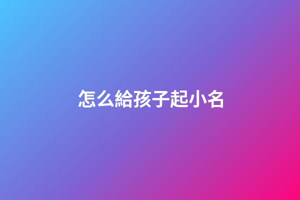 怎么給孩子起小名(給孩子起小名)-第1張-寶寶起名-玄機派