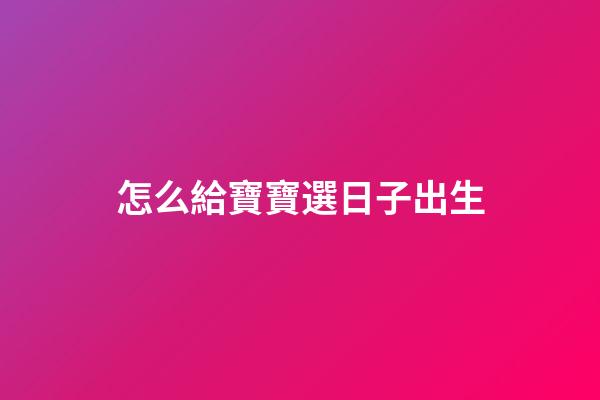 怎么給寶寶選日子出生
