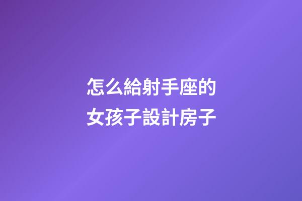 怎么給射手座的女孩子設計房子