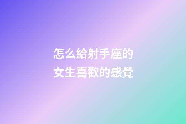 怎么給射手座的女生喜歡的感覺-第1張-星座運勢-玄機派