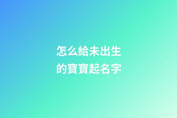 怎么給未出生的寶寶起名字(想給未出生的嬰兒取名)-第1張-寶寶起名-玄機(jī)派