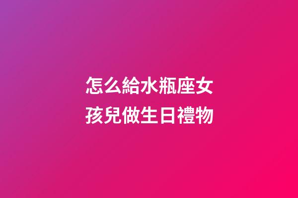 怎么給水瓶座女孩兒做生日禮物-第1張-星座運勢-玄機派