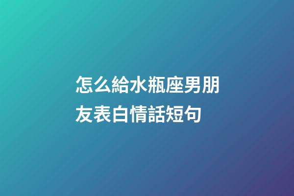 怎么給水瓶座男朋友表白情話短句-第1張-星座運(yùn)勢(shì)-玄機(jī)派