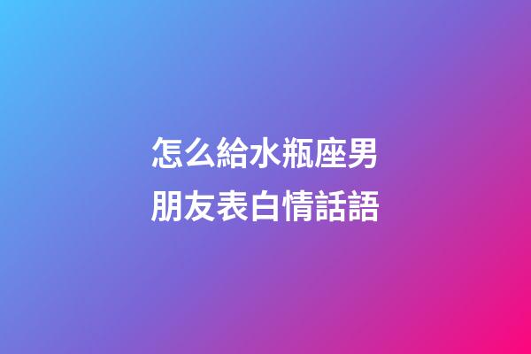 怎么給水瓶座男朋友表白情話語