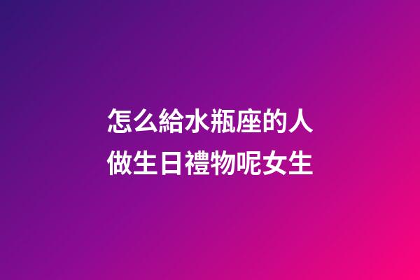 怎么給水瓶座的人做生日禮物呢女生-第1張-星座運勢-玄機派