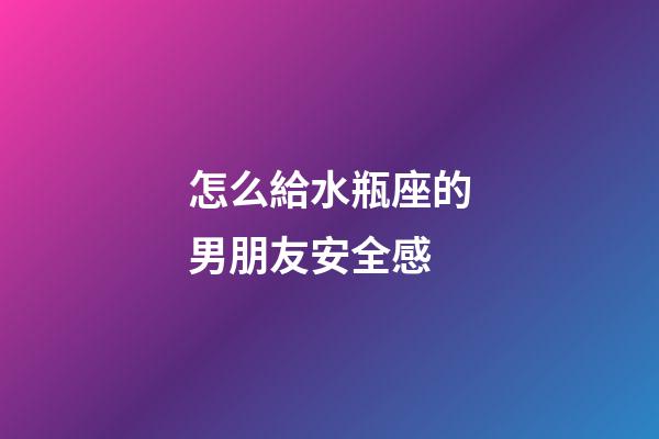 怎么給水瓶座的男朋友安全感-第1張-星座運勢-玄機派
