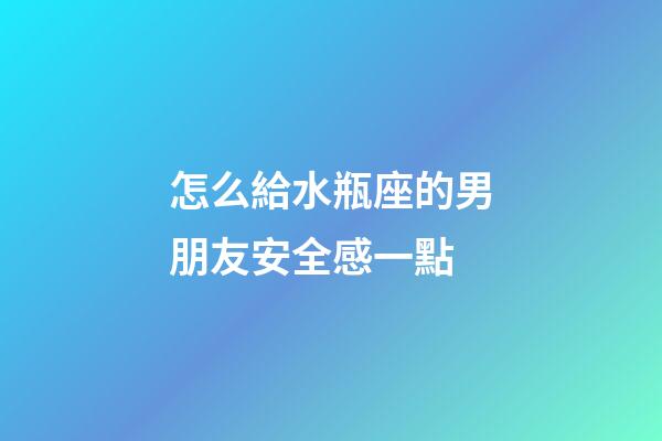 怎么給水瓶座的男朋友安全感一點-第1張-星座運勢-玄機派