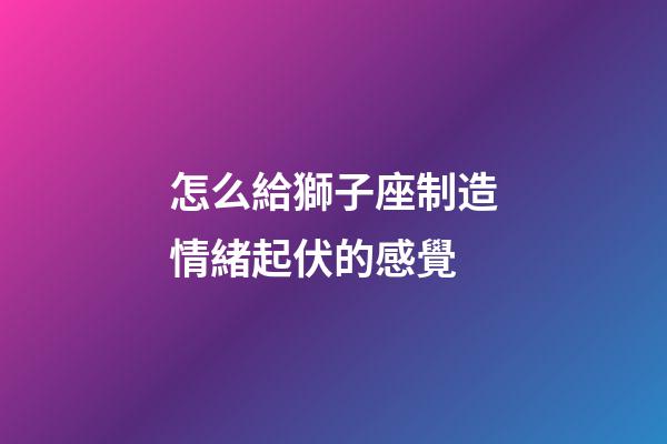 怎么給獅子座制造情緒起伏的感覺