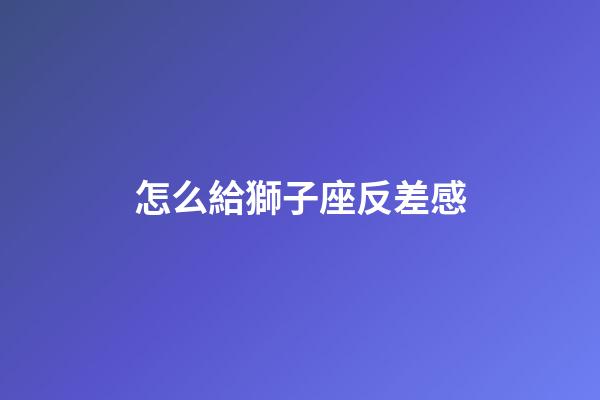 怎么給獅子座反差感-第1張-星座運勢-玄機派