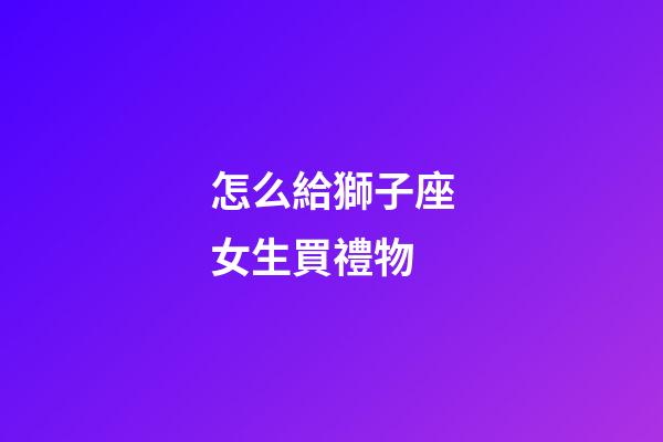 怎么給獅子座女生買禮物-第1張-星座運(yùn)勢(shì)-玄機(jī)派