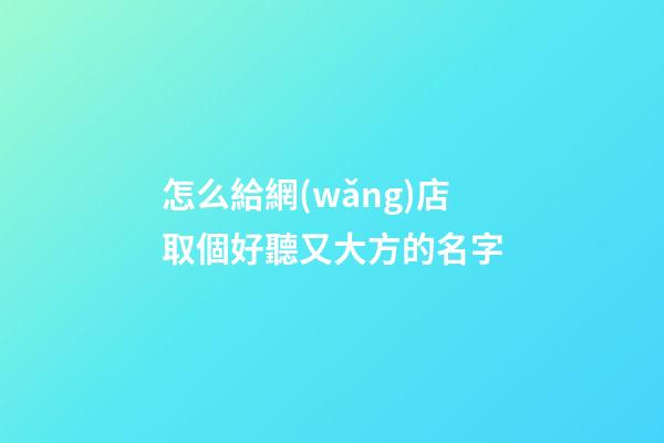 怎么給網(wǎng)店取個好聽又大方的名字-第1張-店鋪起名-玄機(jī)派