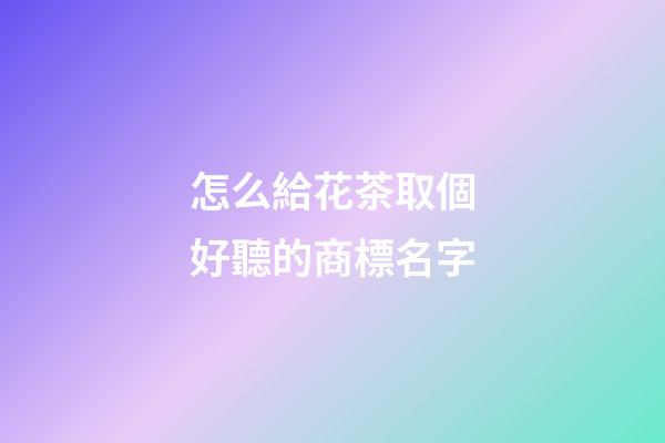 怎么給花茶取個好聽的商標名字-第1張-商標起名-玄機派