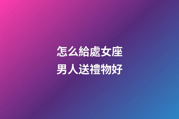 怎么給處女座男人送禮物好-第1張-星座運勢-玄機派