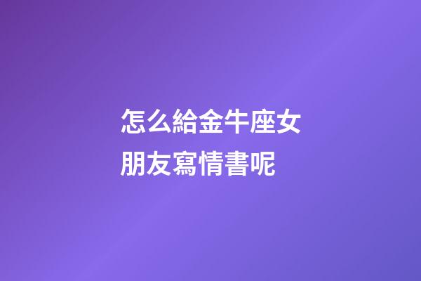 怎么給金牛座女朋友寫情書呢-第1張-星座運勢-玄機派