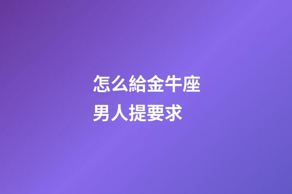 怎么給金牛座男人提要求-第1張-星座運勢-玄機派