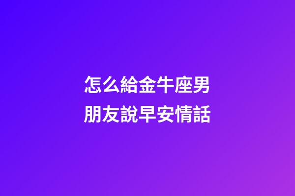 怎么給金牛座男朋友說早安情話-第1張-星座運(yùn)勢(shì)-玄機(jī)派