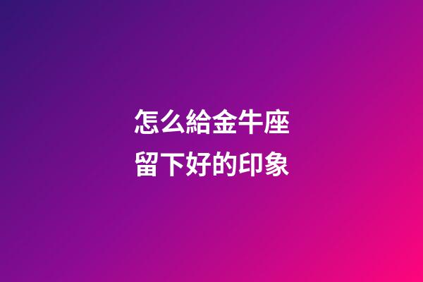 怎么給金牛座留下好的印象-第1張-星座運勢-玄機派