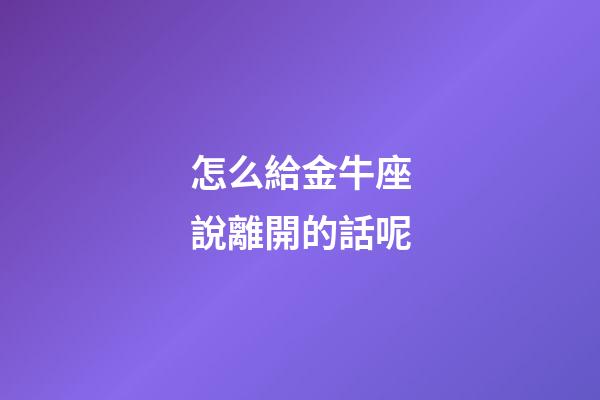 怎么給金牛座說離開的話呢-第1張-星座運勢-玄機派