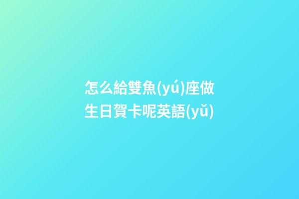 怎么給雙魚(yú)座做生日賀卡呢英語(yǔ)