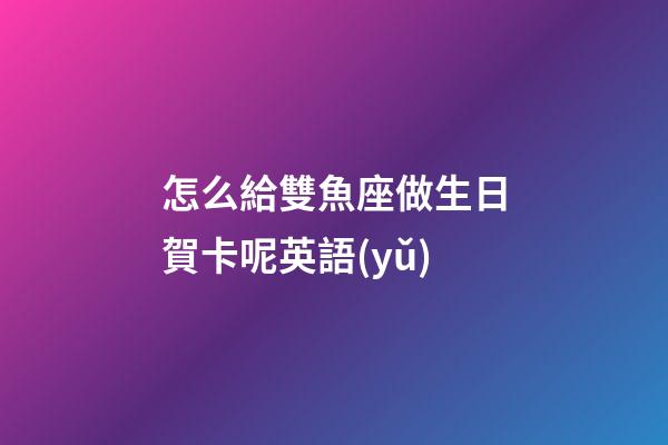 怎么給雙魚座做生日賀卡呢英語(yǔ)