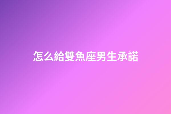 怎么給雙魚座男生承諾-第1張-星座運勢-玄機派