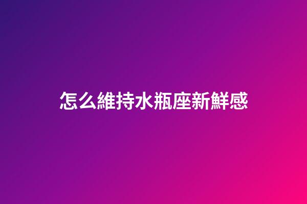 怎么維持水瓶座新鮮感-第1張-星座運勢-玄機派