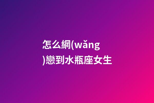 怎么網(wǎng)戀到水瓶座女生-第1張-星座運勢-玄機派