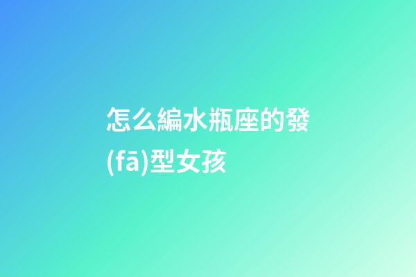 怎么編水瓶座的發(fā)型女孩