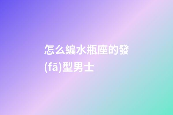 怎么編水瓶座的發(fā)型男士