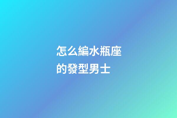 怎么編水瓶座的發型男士
