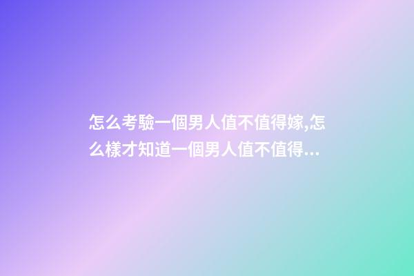 怎么考驗一個男人值不值得嫁,怎么樣才知道一個男人值不值得嫁-第1張-觀點-玄機派