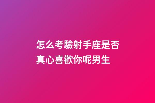 怎么考驗射手座是否真心喜歡你呢男生-第1張-星座運勢-玄機派