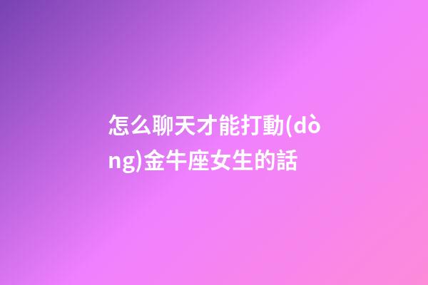怎么聊天才能打動(dòng)金牛座女生的話