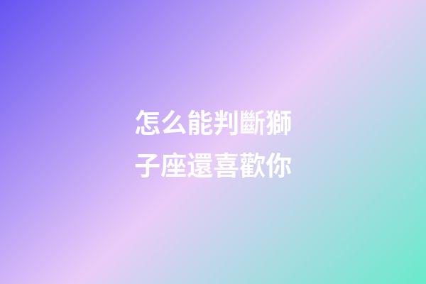 怎么能判斷獅子座還喜歡你-第1張-星座運勢-玄機派
