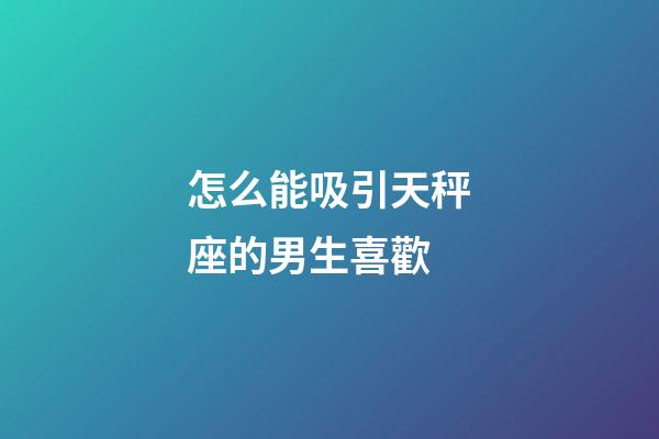 怎么能吸引天秤座的男生喜歡-第1張-星座運勢-玄機派