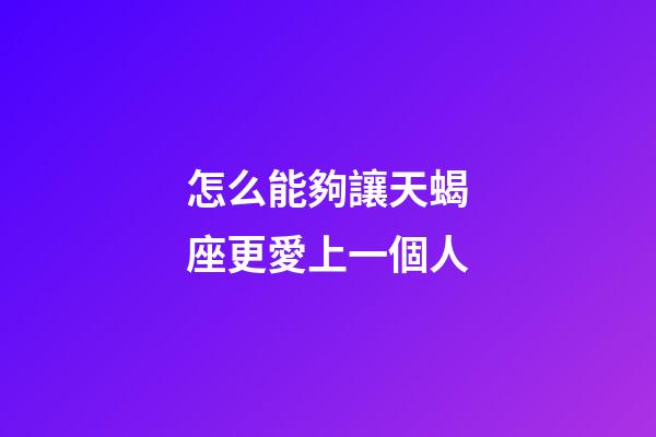 怎么能夠讓天蝎座更愛上一個人