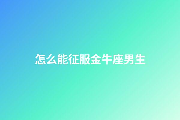 怎么能征服金牛座男生