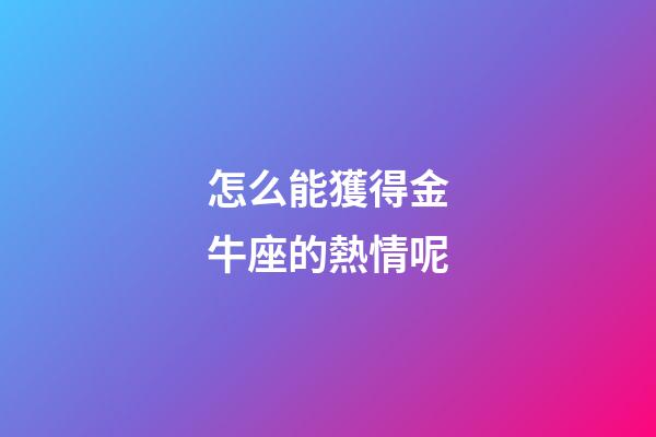 怎么能獲得金牛座的熱情呢-第1張-星座運勢-玄機派